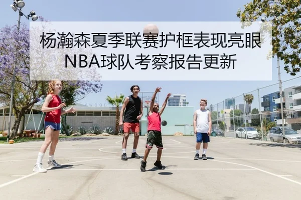 杨瀚森夏季联赛护框表现亮眼 NBA球队考察报告更新