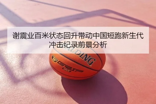 谢震业百米状态回升带动中国短跑新生代冲击纪录前景分析