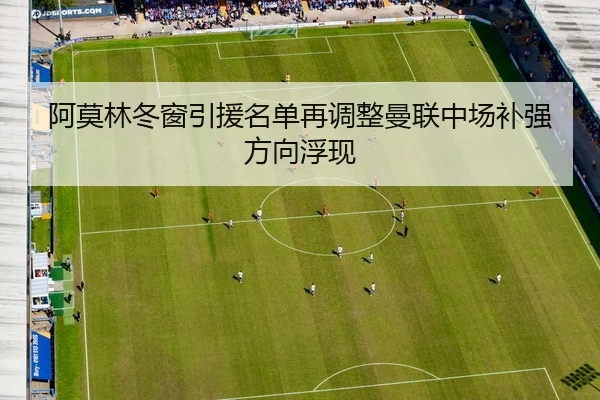 阿莫林冬窗引援名单再调整曼联中场补强方向浮现